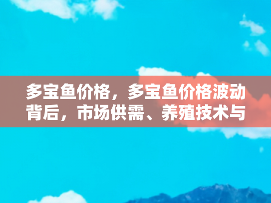 多宝鱼价格，多宝鱼价格波动背后，市场供需、养殖技术与旅游经济的交织