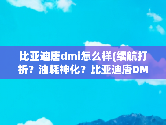 比亚迪唐dmi怎么样(续航打折？油耗神化？比亚迪唐DM-i实测！真的是中国最强混动？)
