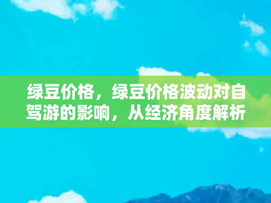 绿豆价格，绿豆价格波动对自驾游的影响，从经济角度解析自驾游成本变化