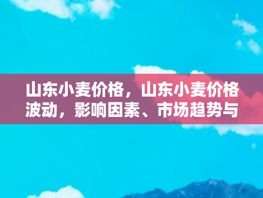 山东小麦价格，山东小麦价格波动，影响因素、市场趋势与自驾游的启示