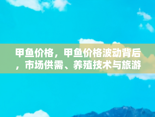 甲鱼价格，甲鱼价格波动背后，市场供需、养殖技术与旅游体验的交织