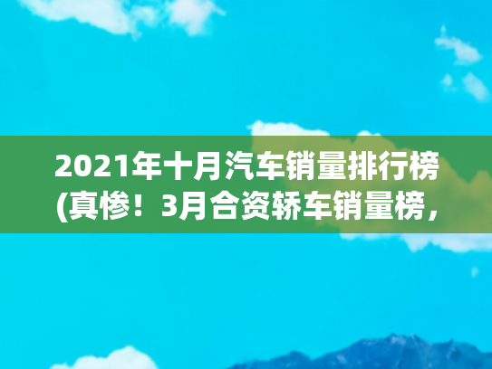 2021年十月汽车销量排行榜(真惨！3月合资轿车销量榜，月销过万的仅10款，科鲁泽不足千辆)