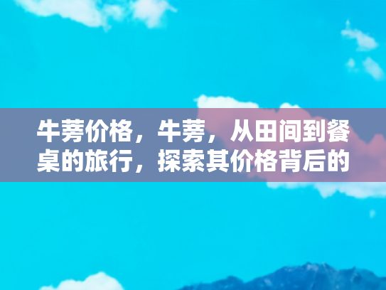 牛蒡价格，牛蒡，从田间到餐桌的旅行，探索其价格背后的经济之旅