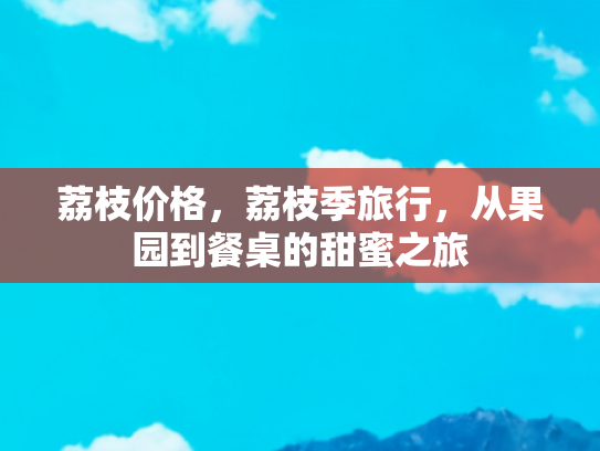 荔枝价格，荔枝季旅行，从果园到餐桌的甜蜜之旅