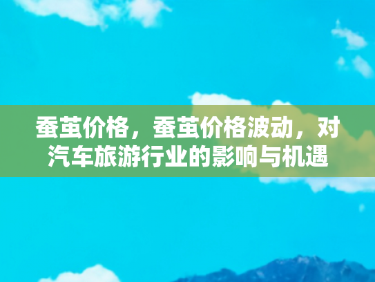 蚕茧价格，蚕茧价格波动，对汽车旅游行业的影响与机遇