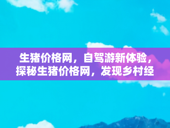 生猪价格网，自驾游新体验，探秘生猪价格网，发现乡村经济的活力之源