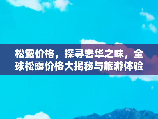 松露价格，探寻奢华之味，全球松露价格大揭秘与旅游体验