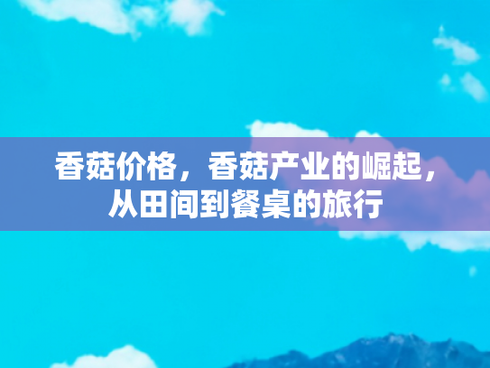香菇价格，香菇产业的崛起，从田间到餐桌的旅行