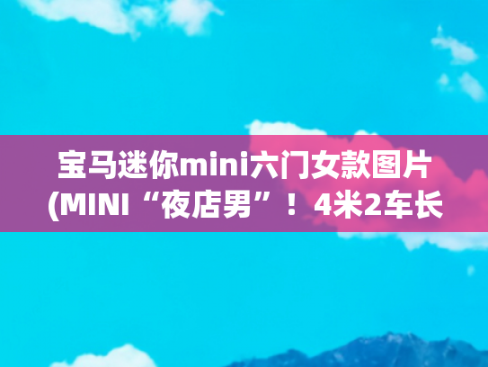 宝马迷你mini六门女款图片(MINI“夜店男”！4米2车长，却有6个门，个性外观，妹子最爱)