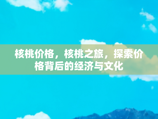 核桃价格，核桃之旅，探索价格背后的经济与文化