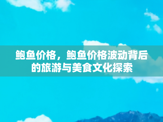鲍鱼价格，鲍鱼价格波动背后的旅游与美食文化探索