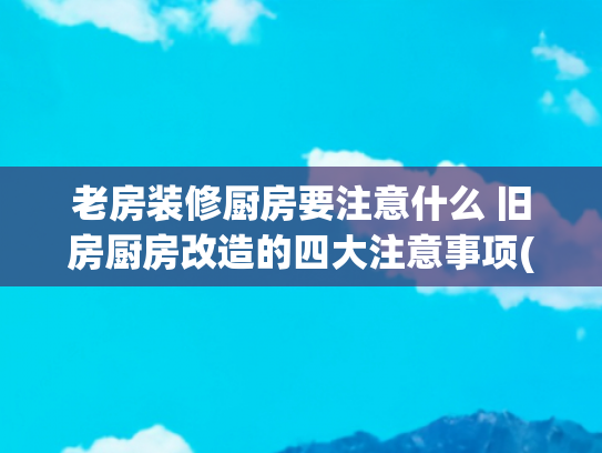 老房装修厨房要注意什么 旧房厨房改造的四大注意事项(老房翻新厨房该如何改造？)