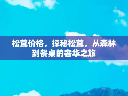 松茸价格，探秘松茸，从森林到餐桌的奢华之旅