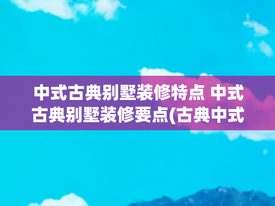 中式古典别墅装修特点 中式古典别墅装修要点(古典中式红木装修避坑指南，别让你的钱打水漂！)