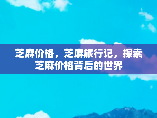芝麻价格，芝麻旅行记，探索芝麻价格背后的世界