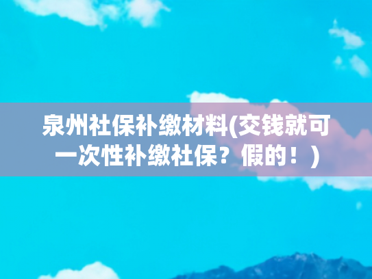 泉州社保补缴材料(交钱就可一次性补缴社保？假的！)