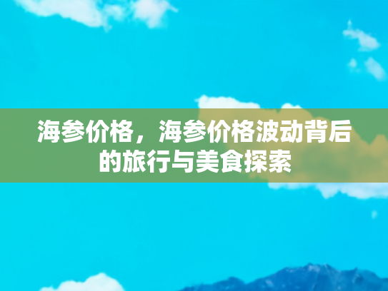 海参价格，海参价格波动背后的旅行与美食探索