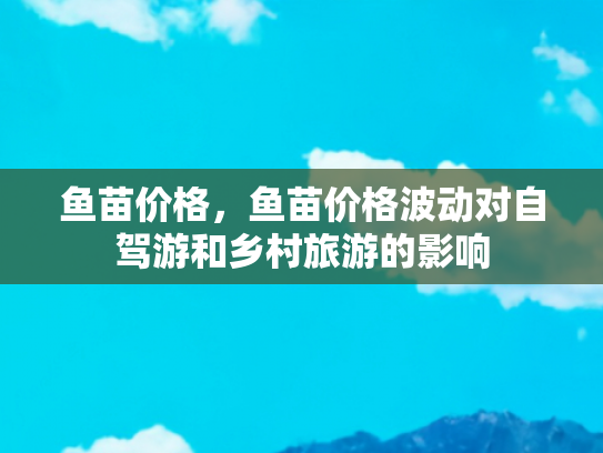 鱼苗价格，鱼苗价格波动对自驾游和乡村旅游的影响