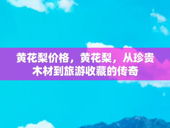 黄花梨价格，黄花梨，从珍贵木材到旅游收藏的传奇