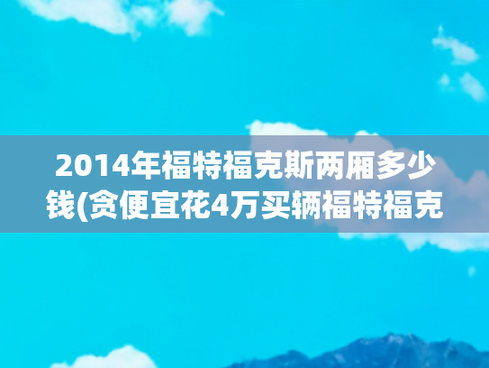 2014年福特福克斯两厢多少钱(贪便宜花4万买辆福特福克斯，才开了几天买家就想退一赔三了)