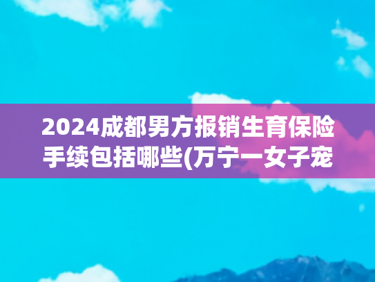 2024成都男方报销生育保险手续包括哪些(万宁一女子宠物狗被撞身亡，索赔火化费、“超度”费……法院判了→)