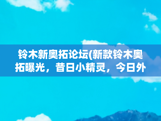 铃木新奥拓论坛(新款铃木奥拓曝光，昔日小精灵，今日外形大变)