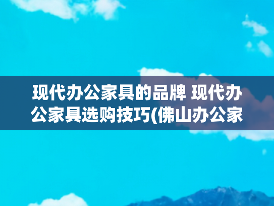 现代办公家具的品牌 现代办公家具选购技巧(佛山办公家具选购要点精一份的设计适配性解析)