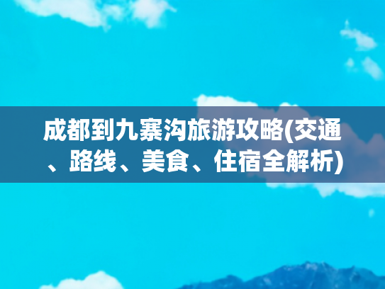 成都到九寨沟旅游攻略(交通、路线、美食、住宿全解析)(九寨沟（四川）旅游攻略及注意事项)