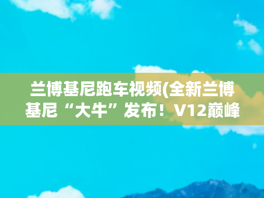 兰博基尼跑车视频(全新兰博基尼“大牛”发布！V12巅峰之作！)