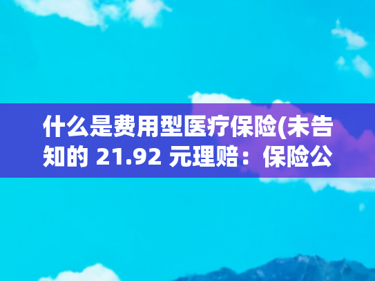 什么是费用型医疗保险(未告知的 21.92 元理赔：保险公司凭什么 “知道”？)