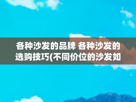各种沙发的品牌 各种沙发的选购技巧(不同价位的沙发如何选，从5千到上万，让你了解沙发价格的秘密！)