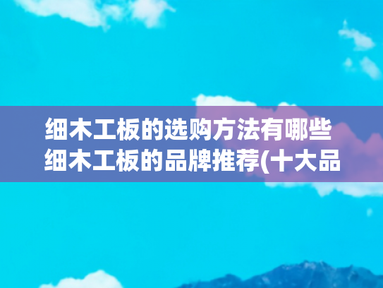 细木工板的选购方法有哪些 细木工板的品牌推荐(十大品牌的板材家湘美：板材选购全攻略定制衣柜用什么板材好)