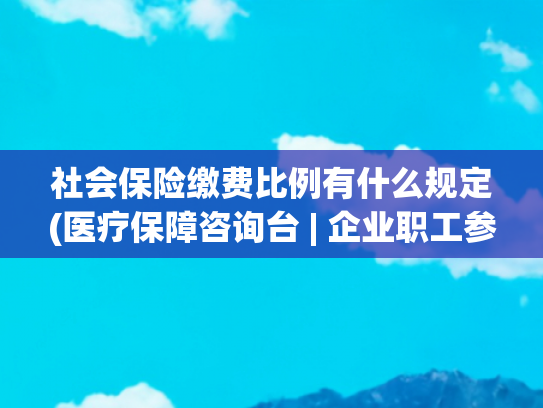 社会保险缴费比例有什么规定(医疗保障咨询台 | 企业职工参保险种及各险种的缴费比例是怎样规定的？)
