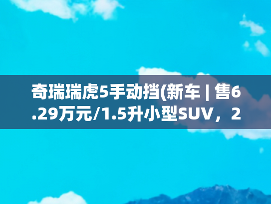 奇瑞瑞虎5手动挡(新车 | 售6.29万元/1.5升小型SUV，2025款奇瑞瑞虎5x手动卓越版上市)