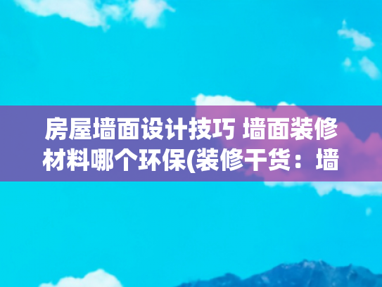 房屋墙面设计技巧 墙面装修材料哪个环保(装修干货：墙面材料怎么选？一篇帮你告别纠结！)