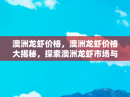 澳洲龙虾价格，澳洲龙虾价格大揭秘，探索澳洲龙虾市场与旅游美食体验
