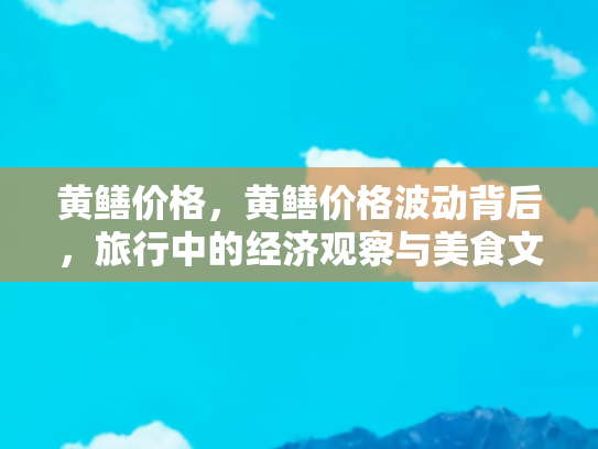 黄鳝价格，黄鳝价格波动背后，旅行中的经济观察与美食文化探究