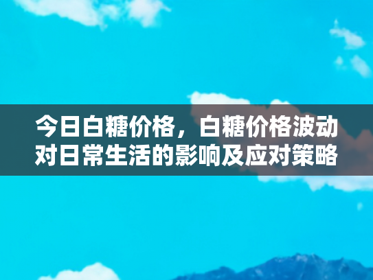 今日白糖价格，白糖价格波动对日常生活的影响及应对策略