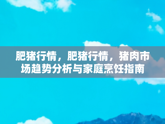肥猪行情，肥猪行情，猪肉市场趋势分析与家庭烹饪指南