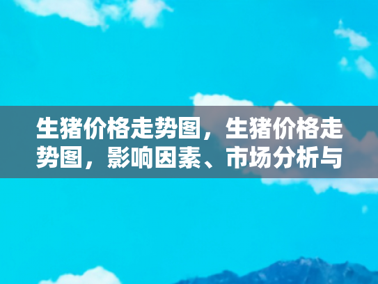 生猪价格走势图，生猪价格走势图，影响因素、市场分析与未来预测