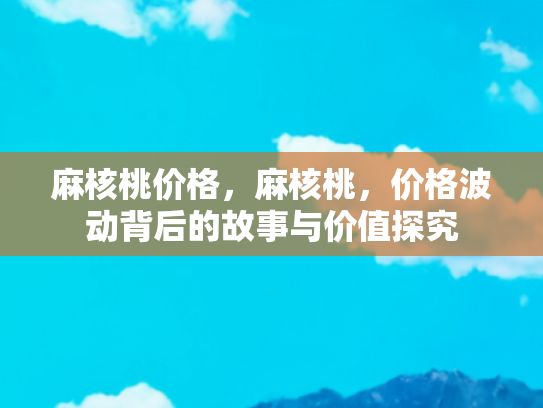 麻核桃价格，麻核桃，价格波动背后的故事与价值探究