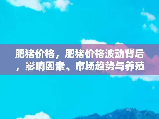 肥猪价格，肥猪价格波动背后，影响因素、市场趋势与养殖策略