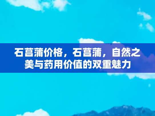 石菖蒲价格，石菖蒲，自然之美与药用价值的双重魅力