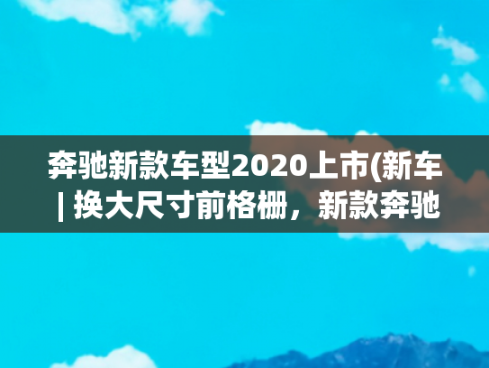 奔驰新款车型2020上市(新车 | 换大尺寸前格栅，新款奔驰S级效果图曝光，现款96.26万元起)