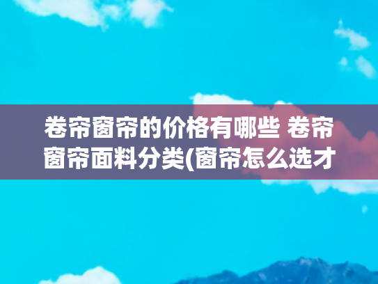 卷帘窗帘的价格有哪些 卷帘窗帘面料分类(窗帘怎么选才能不当冤大头？这篇窗帘选购攻略分享给你！)