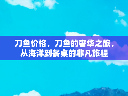 刀鱼价格，刀鱼的奢华之旅，从海洋到餐桌的非凡旅程