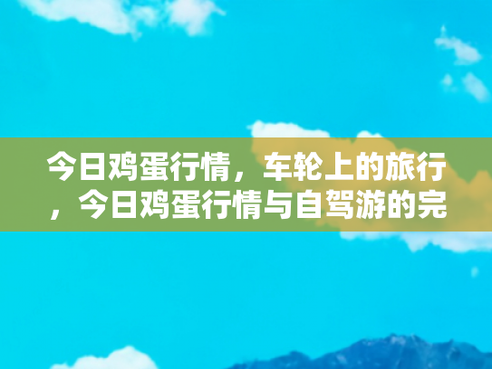 今日鸡蛋行情，车轮上的旅行，今日鸡蛋行情与自驾游的完美邂逅