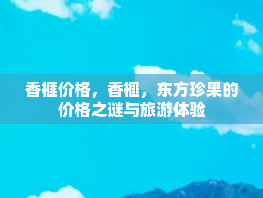 香榧价格，香榧，东方珍果的价格之谜与旅游体验