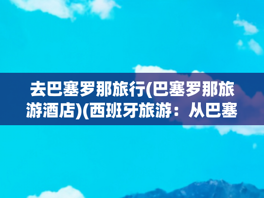 去巴塞罗那旅行(巴塞罗那旅游酒店)(西班牙旅游：从巴塞罗那到马德里纪行（图）)