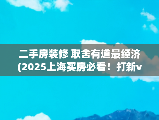 二手房装修 取舍有道最经济(2025上海买房必看！打新vs二手房，到底哪个更划算？)